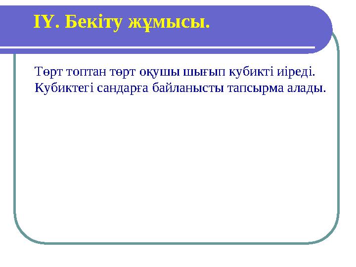 ІҮ. Бекіту жұмысы. Төрт топтан төрт оқушы шығып кубикті иіреді. Кубиктегі сандарға байланысты тапсырма алады.