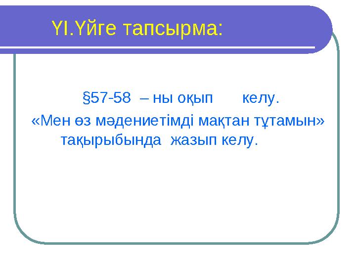 ҮІ.Үйге тапсырма: §57-58 – ны оқып келу. «Мен өз мәдениетімді мақтан тұтамын» тақырыбында жазып келу.