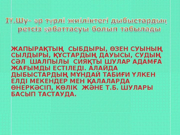 ЖАПЫРАҚТЫҢ СЫБДЫРЫ, ӨЗЕН СУЫНЫҢ СЫЛДЫРЫ, ҚҰСТАРДЫҢ ДАУЫСЫ, СУДЫҢ СӘЛ ШАЛПЫЛЫ СИЯҚТЫ ШУЛАР АДАМҒА ЖАҒЫМДЫ ЕСТІЛЕДІ. АЛАЙДА
