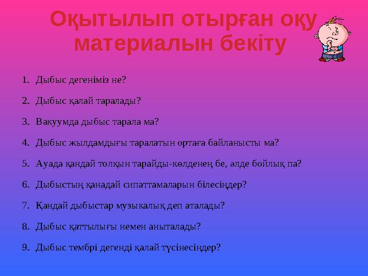 Оқытылып отырған оқу материалын бекіту 1.Дыбыс дегеніміз не? 2.Дыбыс қалай таралады? 3.Вакуумда дыбыс тарала ма? 4.Дыбыс жылда