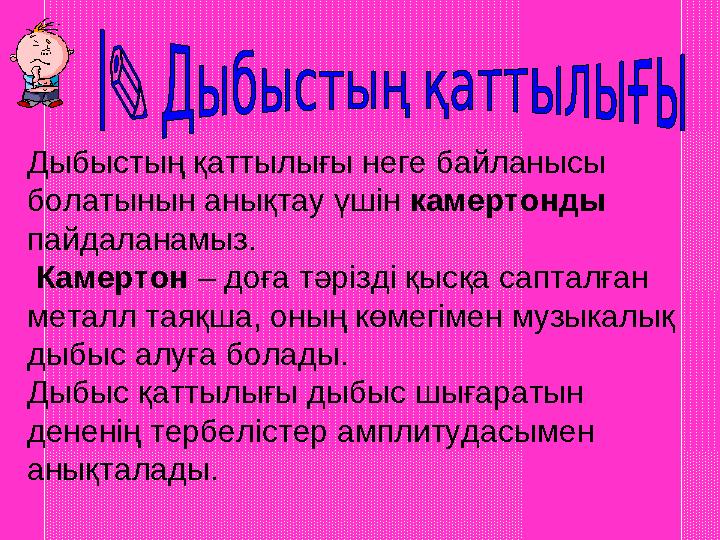 Дыбыстың қаттылығы неге байланысы болатынын анықтау үшін камертонды пайдаланамыз. Камертон – доға тәрізді қысқа сапталған ме