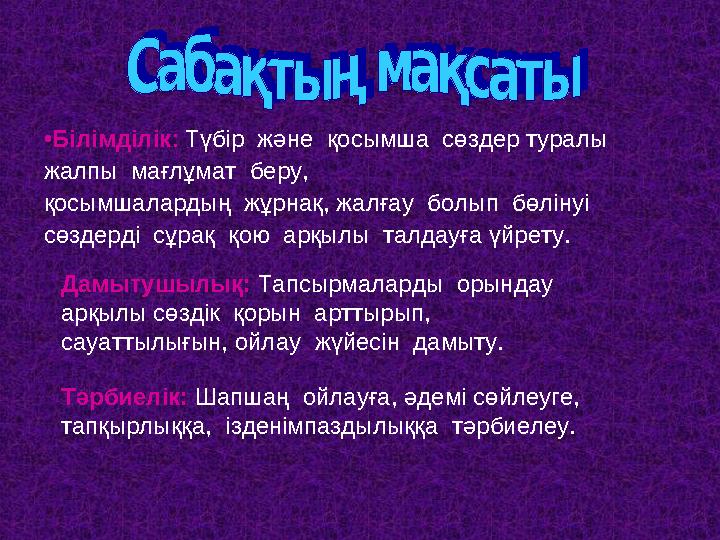 • Білімділік : Түбір және қосымша сөздер туралы жалпы мағлұмат беру, қосымшалардың жұрнақ, жалғау болып