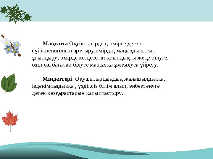 Мақсаты :Оқушылырдың өмірге деген сүйіспеншілігін арттыру,өмірдің маңыздылығын ұғындыру, өмірде кездесетін қиындықты жеңе білу