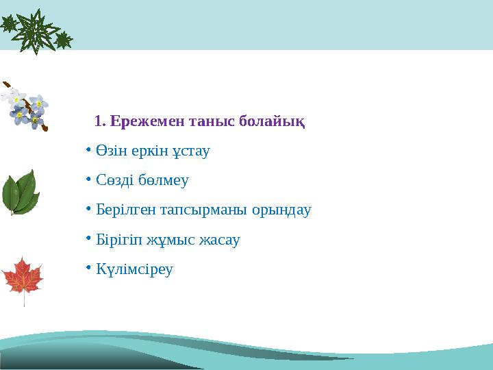 1. Ережемен таныс болайық • Өзін еркін ұстау • Сөзді бөлмеу • Берілген тапсырманы орындау • Бірігіп жұмыс жасау • К