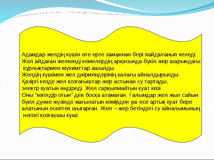 Адамдар желдің күшін өте ерте заманнан бері пайдаланып келеді. Жел айдаған желкенді кемелердің арқасында бүкіл жер шарындағы қ