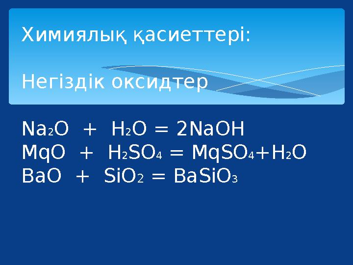 Химиялық қасиеттері: Негіздік оксидтер Na2O + H2O = 2NaOH MqO + H2SO4 = MqSO4+H2O BaO + SiO2 = BaSiO3
