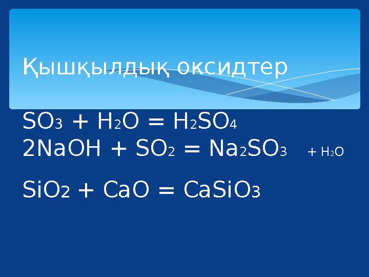 Қышқылдық оксидтер SO3 + H2O = H2SO4 2NaOH + SO 2 = Na2SO3 + H2O SiO2 + CaO = CaSiO3