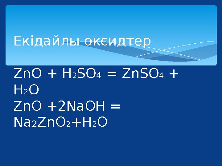Екідайлы оксидтер ZnO + H2SO4 = ZnSO4 + H2O ZnO +2NaOH = Na2ZnO2+H2O