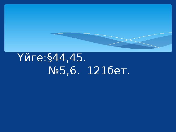 Үйге:§44,45. №5,6. 121бет.