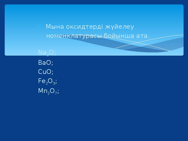  Мына оксидтерді жүйелеу номенклатурасы бойынша ата. Na 2O; BaO; CuO; Fe 2O 3; Mn 2O 7;