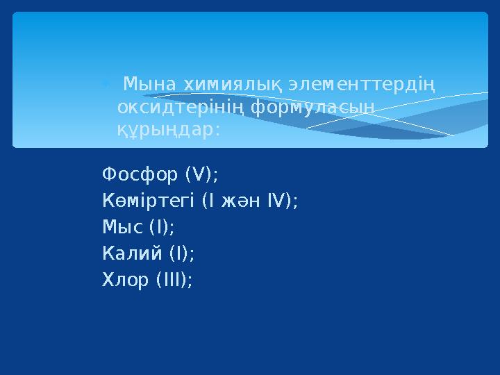  Мына химиялық элементтердің оксидтерінің формуласын құрыңдар: Фосфор (V); Көміртегі (І жән IV); Мыс (I); Калий (I); Хлор