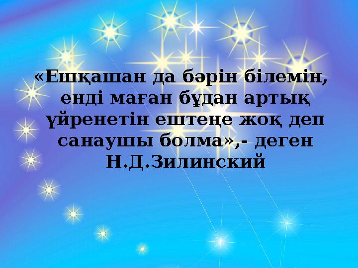 «Ешқашан да бәрін білемін, енді маған бұдан артық үйренетін ештеңе жоқ деп санаушы болма»,- деген Н.Д.Зилинский