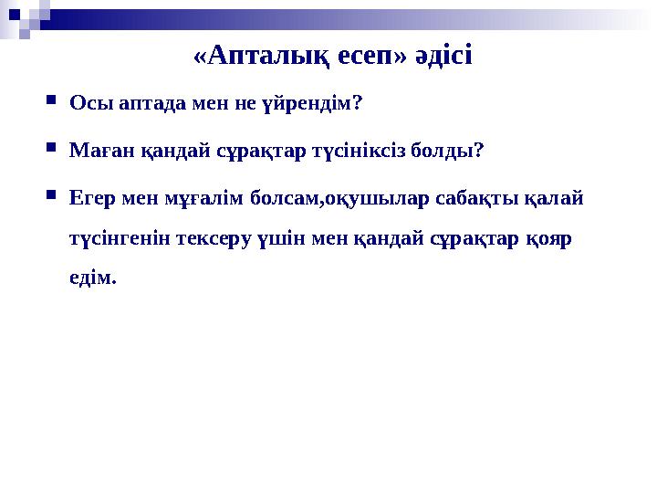 «Апталық есеп» әдісі Осы аптада мен не үйрендім? Маған қандай сұрақтар түсініксіз болды? Егер мен мұғалім болсам,оқушылар с