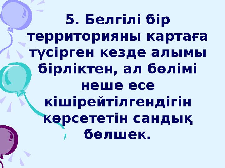 5. Белгілі бір территорияны картаға түсірген кезде алымы бірліктен, ал бөлімі неше есе кішірейтілгендігін көрсететін