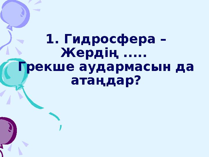 1. Гидросфера – Жердің ..... Грекше аудармасын да атаңдар?