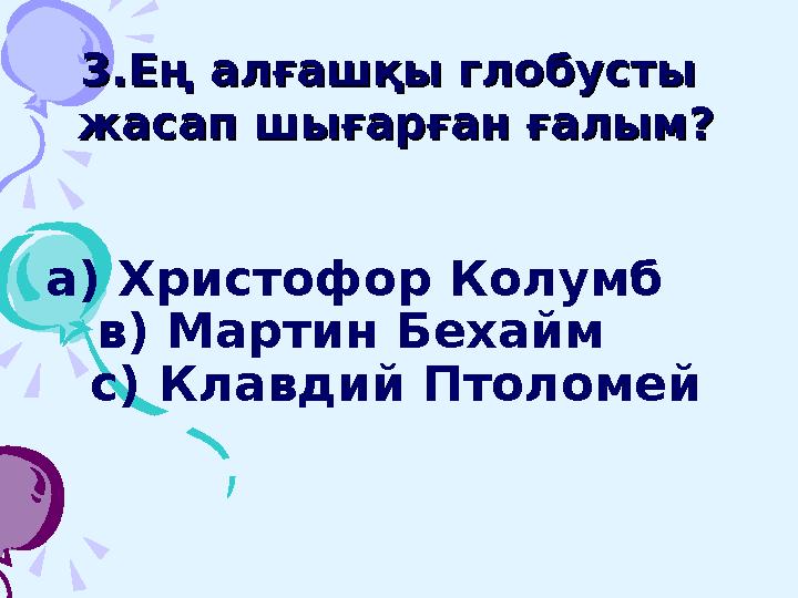 3.Ең алғашқы глобусты 3.Ең алғашқы глобусты жасап шығарған ғалым?жасап шығарған ғалым? а) Христофор Колумб в) Мартин