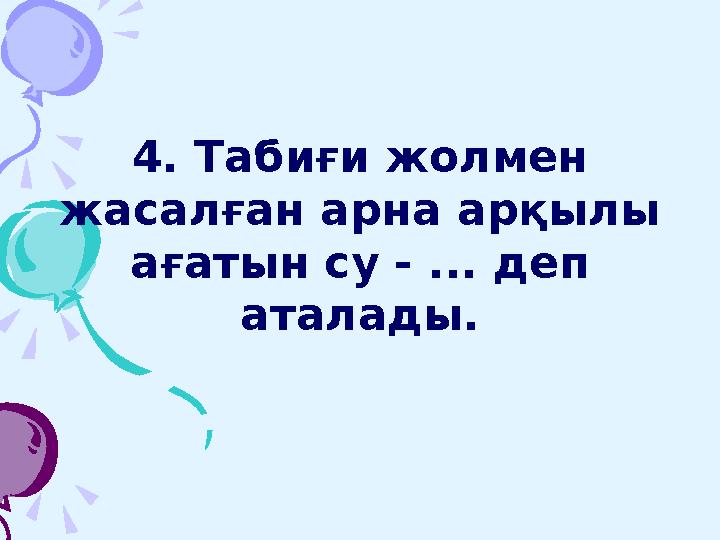 4. Табиғи жолмен жасалған арна арқылы ағатын су - ... деп аталады.