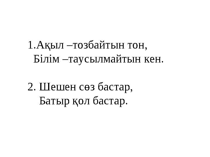 1. Ақыл –тозбайтын тон, Білім –таусылмайтын кен. 2. Шешен сөз бастар, Батыр қол бастар.