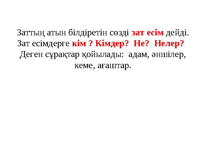 Заттың атын білдіретін сөзді зат есім дейді. Зат есімдерге кім ? Кімдер? Не? Нелер? Деген сұрақтар қойылады: адам, әнш