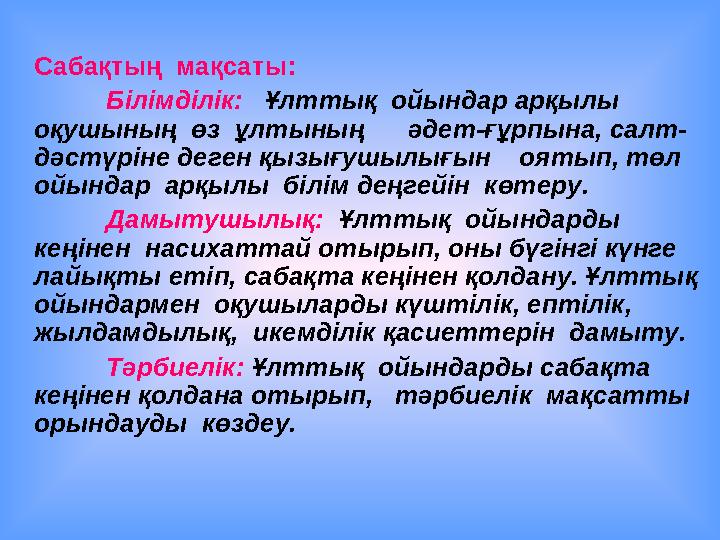 Сабақтың мақсаты: Білімділік: Ұлттық ойындар арқылы оқушының өз ұлтының әдет-ғұрпына, салт- дәстүріне деген қызығ