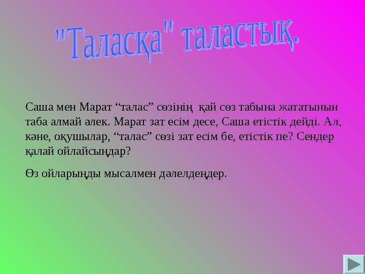 Саша мен Марат “талас” сөзінің қай сөз табына жататынын таба алмай әлек. Марат зат есім десе, Саша етістік дейді. Ал, кәне, о