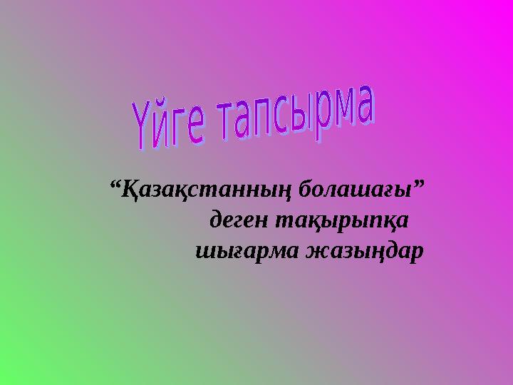 “ Қазақстанның болашағы” деген тақырыпқа шығарма жазыңдар