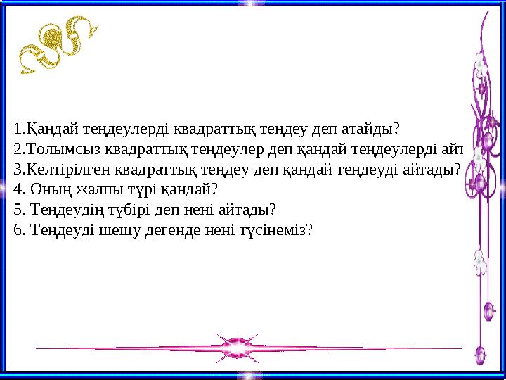 1.Қандай теңдеулерді квадраттық теңдеу деп атайды? 2.Толымсыз квадраттық теңдеулер деп қандай теңдеулерді айтады? 3.Келтірілг
