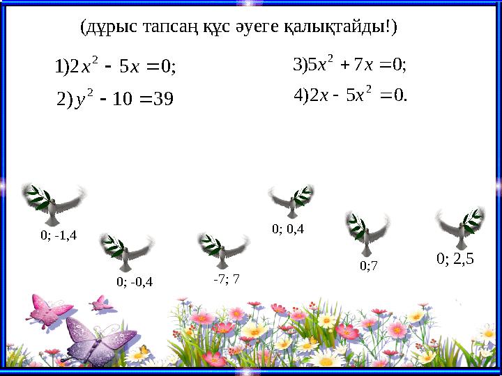 0; -1,4 0;7 0; -0,4 0; 0,4 0; 2,5 -7; 7 3910)2 ;052)1 2 2   у хх .052)4 ;075)3 2 2   хх хх (дұрыс тапсаң құс әуе