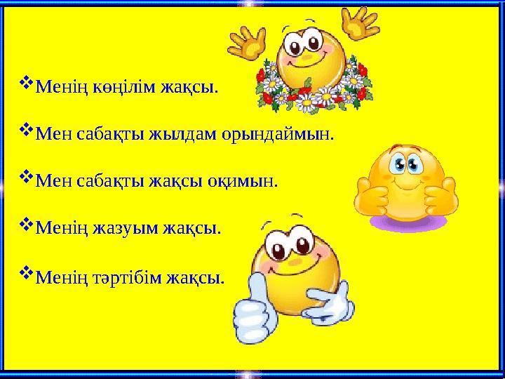 Менің көңілім жақсы. Мен сабақты жылдам орындаймын. Мен сабақты жақсы оқимын. Менің жазуым жақсы. Менің тәртібім жақсы.