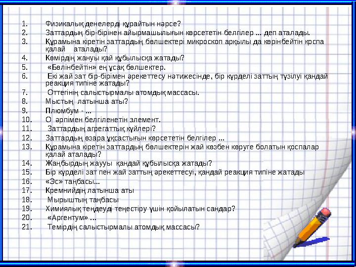 1. Физикалық денелерді құрайтын нәрсе? 2. Заттардың бір-бірінен айырмашылығын көрсететін белгілер ... деп аталады. 3. Құрамына