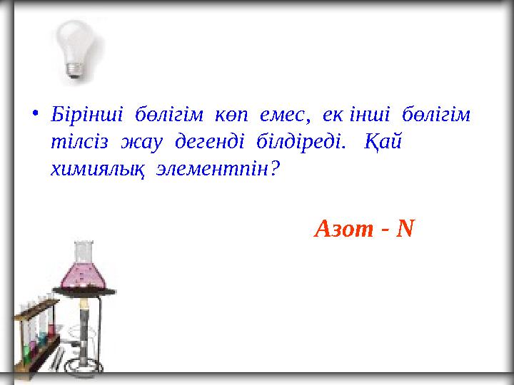 • Бірінші бөлігім көп емес, ек інші бөлігім тілсіз жау дегенді білдіреді. Қай химиялық элементпін? Азот - N