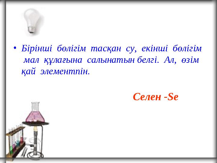 • Бірінші бөлігім тасқан су, екінші бөлігім мал құлағына салынатын белгі. Ал, өзім қай элементпін. Селен - Se