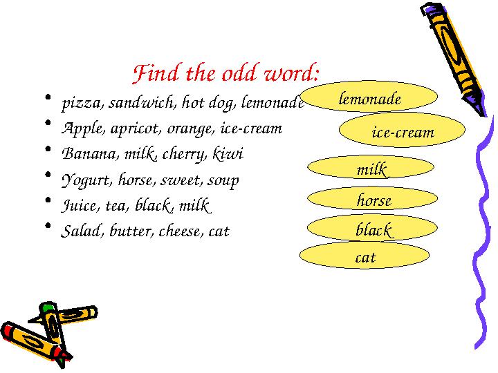 Find the odd word: • pizza, sandwich, hot dog, lemonade • Apple, apricot, orange, ice-cream • Banana, milk, cherry, kiwi • Yogur