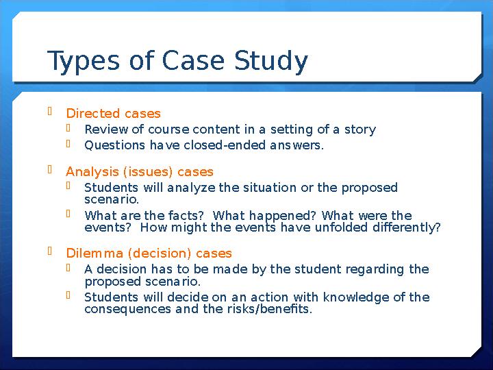 Types of Case Study Directed cases Review of course content in a setting of a story Questions have closed-ended answers. A