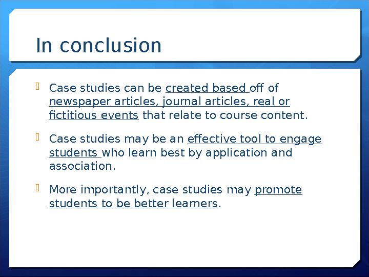 In conclusion Case studies can be created based off of newspaper articles, journal articles, real or fictitious events that