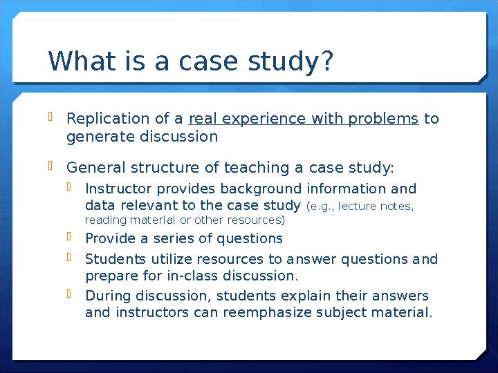 What is a case study? Replication of a real experience with problems to generate discussion General structure of teaching a
