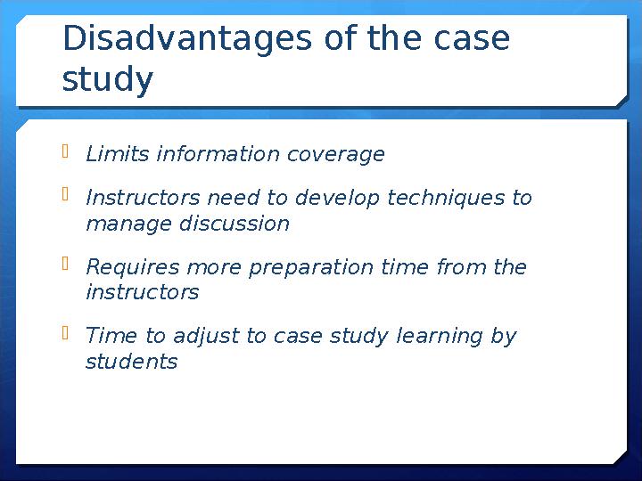 Disadvantages of the case study Limits information coverage Instructors need to develop techniques to manage discussion R