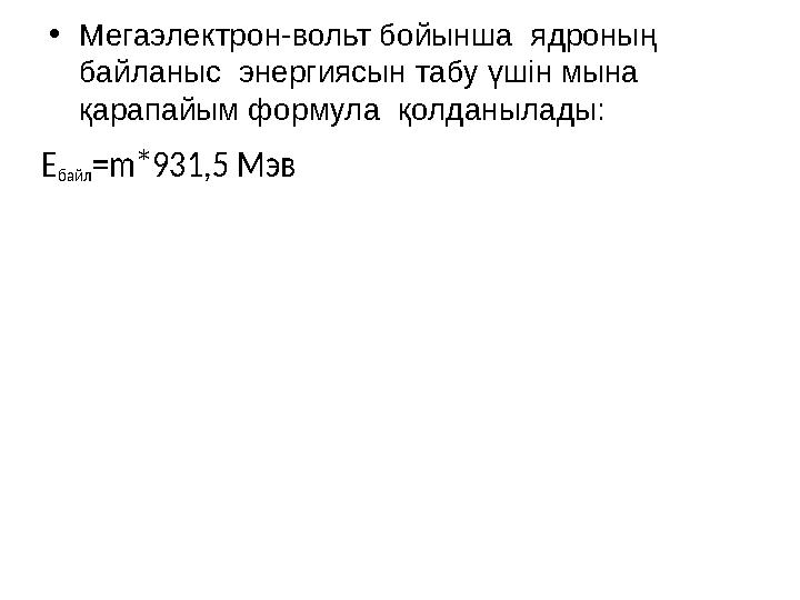 •Мегаэлектрон-вольт бойынша ядроның байланыс энергиясын табу үшін мына қарапайым формула қолданылады: Ебайл=m*931,5Мэв