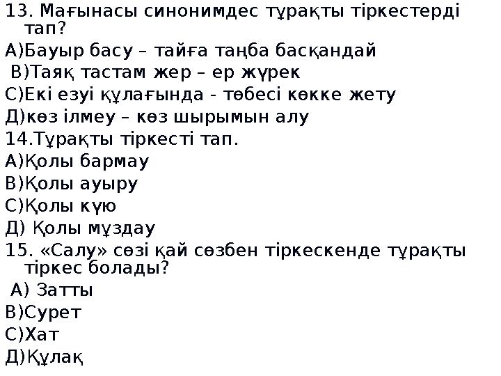 13. Мағынасы синонимдес тұрақты тіркестерді тап? А)Бауыр басу – тайға таңба басқандай В)Таяқ тастам жер – ер жүрек С)Екі е