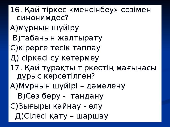 16. Қай тіркес «менсінбеу» сөзімен синонимдес? А)мұрнын шүйіру В)табанын жалтырату С)кірерге тесік таппа