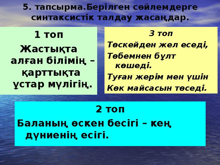 5. тапсырма.Берілген сөйлемдерге синтаксистік талдау жасаңдар. 1 топ Жастықта алған білімің – қарттықта ұстар мүлігің.