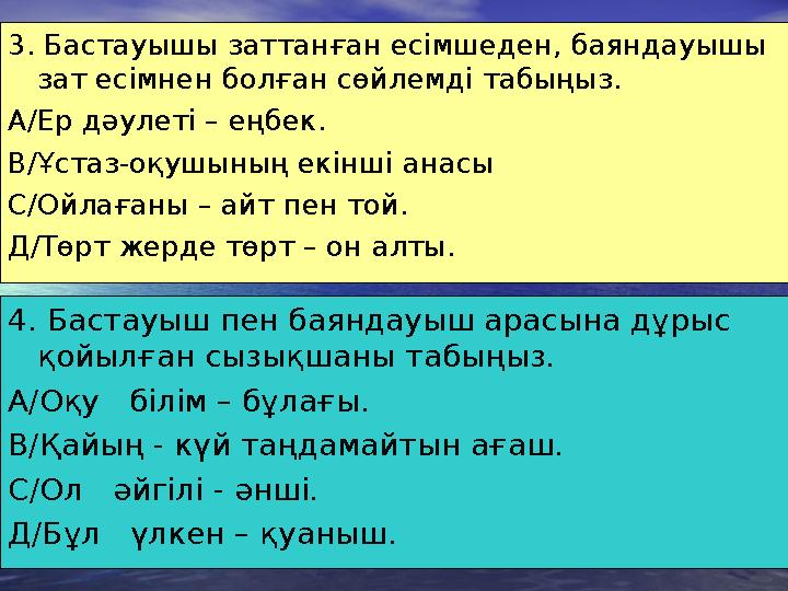 3. Бастауышы заттанған есімшеден, баяндауышы зат есімнен болған сөйлемді табыңыз. А/Ер дәулеті – еңбек. В/Ұстаз-оқушының е