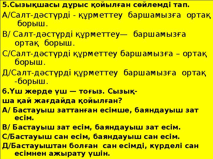 5.Сызықшасы дұрыс қойылған сөйлемді тап. А/Салт-дәстүрді - құрметтеу баршамызға ортақ борыш. В/ Салт-дәстүрді құрметтеу