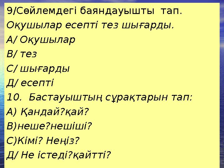 9/Сөйлемдегі баяндауышты тап. Оқушылар есепті тез шығарды. А/ Оқушылар В/ тез С/ шығарды Д/ есепті 10. Бастауыштың сұрақт