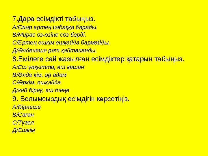 7.Дара есімдікті табыңыз. А/Олар ертең сабаққа барады. В/Мирас өз-өзіне сөз берді. С/Ертең ешкім ешқайда бармайды. Д/Әлденеше