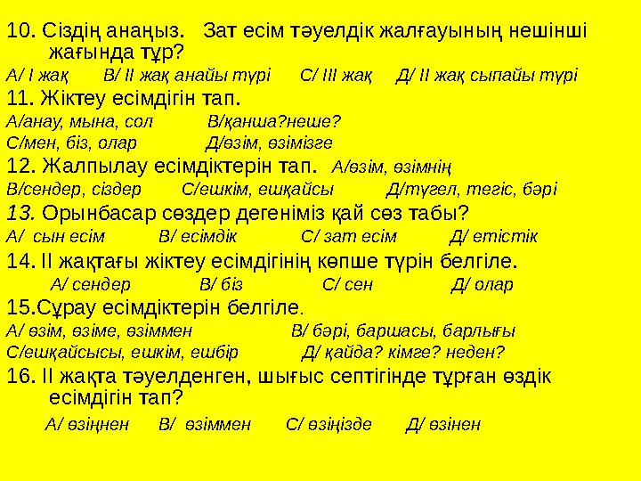 10. Сіздің анаңыз. Зат есім тәуелдік жалғауының нешінші жағында тұр? А/ І жақ В/ ІІ жақ анайы түрі С/ ІІІ жақ