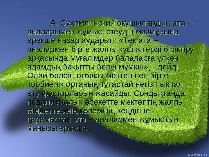 .А. Сухомлинский оқушылардың ата – аналарымен жұмыс істеудің мазмұнына ерекше назар аударып: «Тек ата – аналармен бірге жа