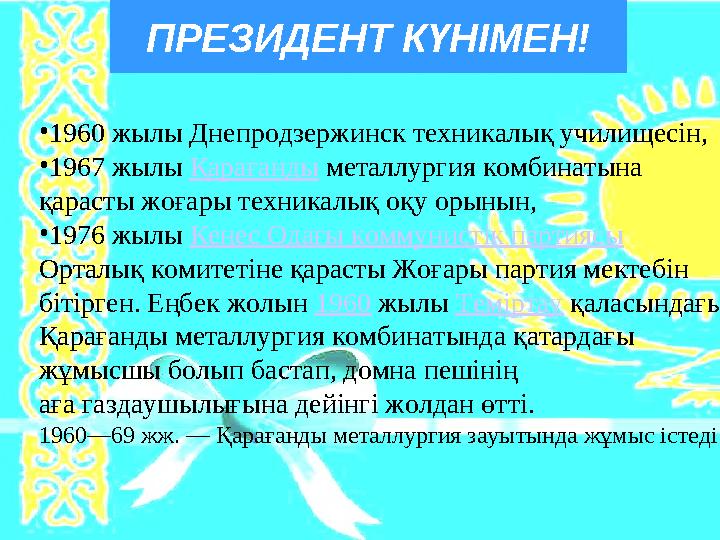 ПРЕЗИДЕНТ КҮНІМЕН! • 1960 жылы Днепродзержинск техникалық училищесін, • 1967 жылы Қарағанды металлургия комбинатына қарас