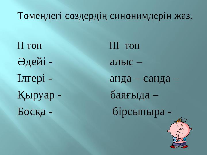 Төмендегі сөздердің синонимдерін жаз. ІІ топ ІІІ топ Әдейі - алыс – Ілгері -