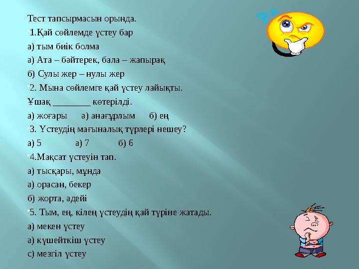 Тест тапсырмасын орында.  1.Қай сөйлемде үстеу бар а) тым биік болма ә) Ата – бәйтерек, бала – жапырақ б) Сулы жер – нулы жер 